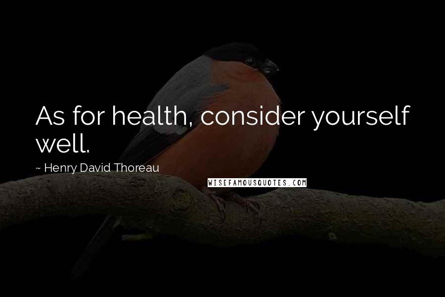 Henry David Thoreau Quotes: As for health, consider yourself well.