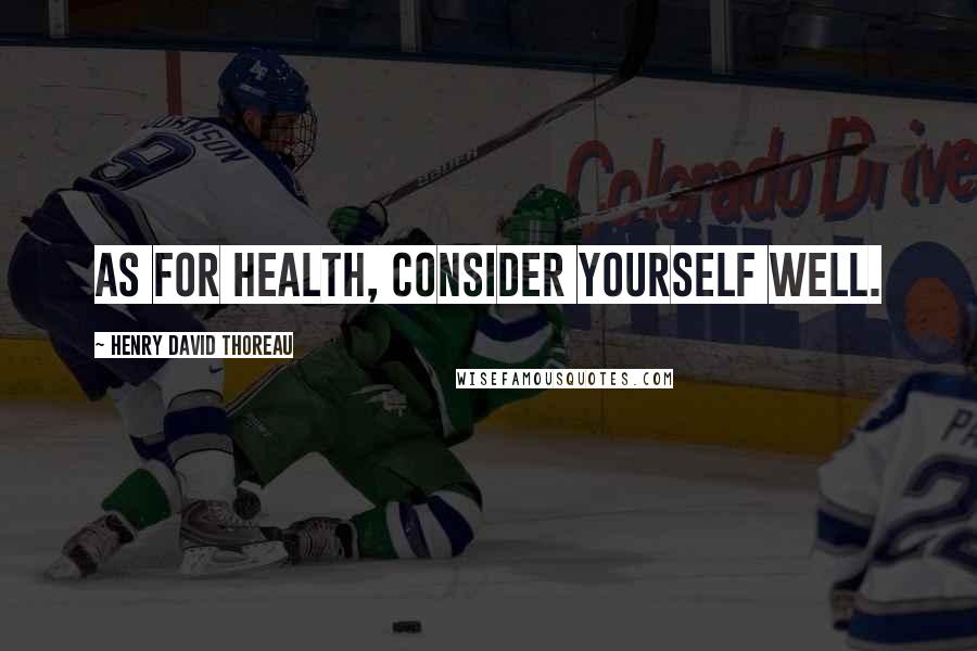 Henry David Thoreau Quotes: As for health, consider yourself well.