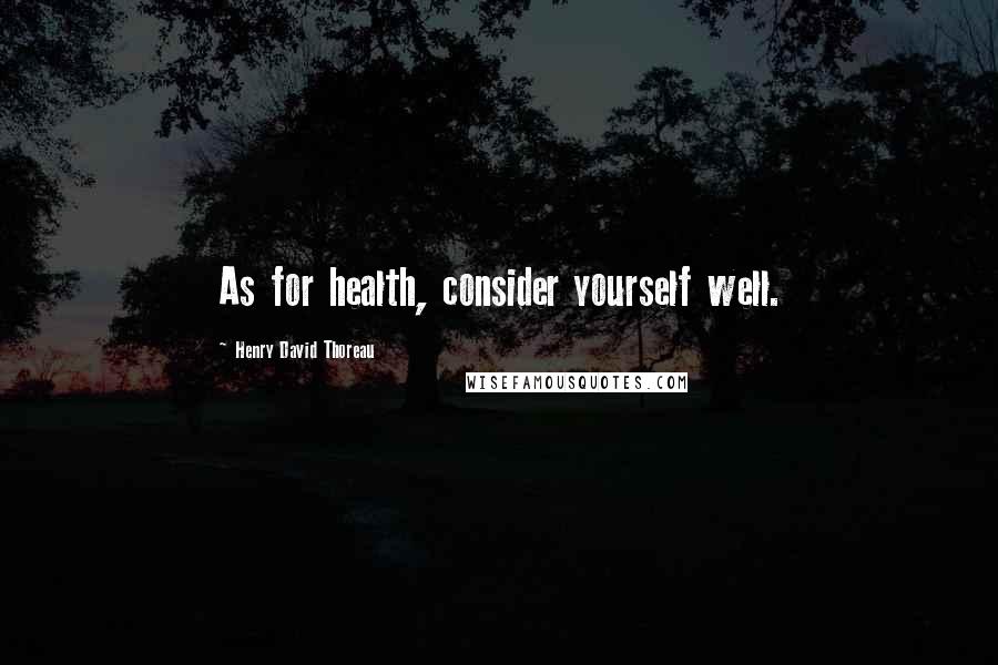 Henry David Thoreau Quotes: As for health, consider yourself well.