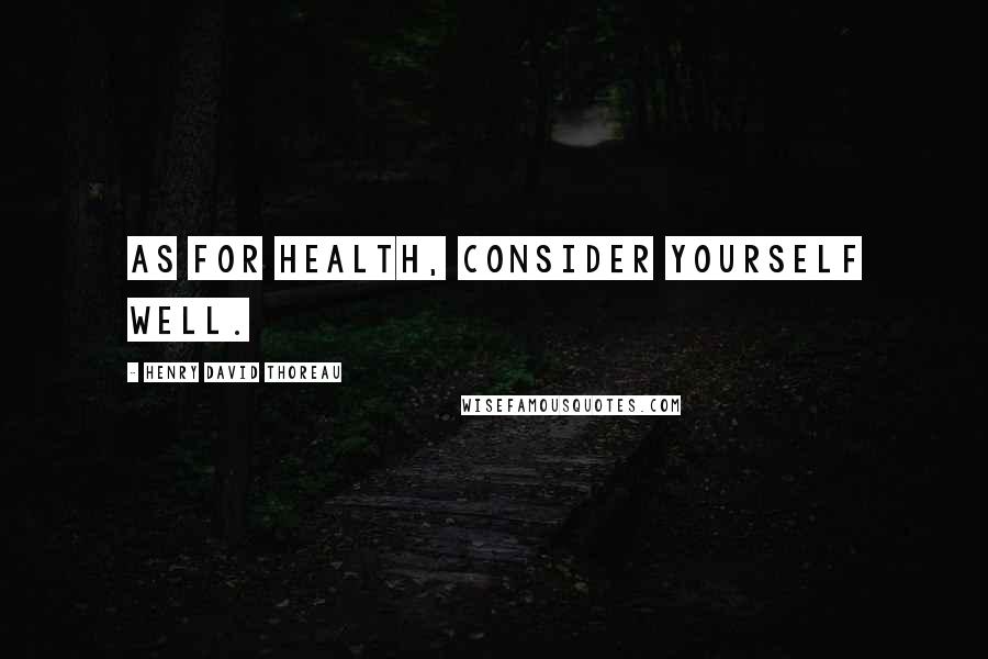 Henry David Thoreau Quotes: As for health, consider yourself well.