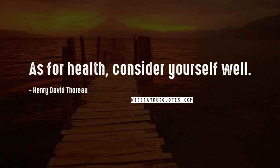 Henry David Thoreau Quotes: As for health, consider yourself well.