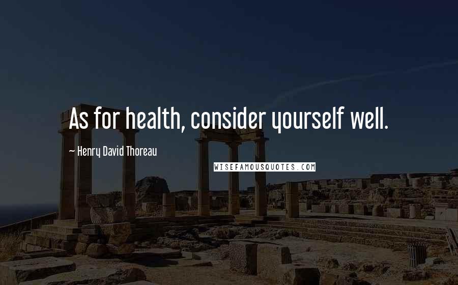 Henry David Thoreau Quotes: As for health, consider yourself well.