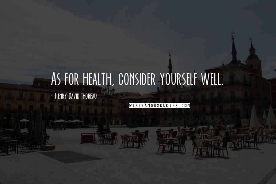 Henry David Thoreau Quotes: As for health, consider yourself well.