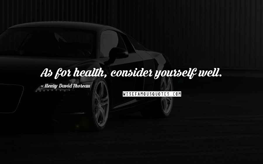 Henry David Thoreau Quotes: As for health, consider yourself well.