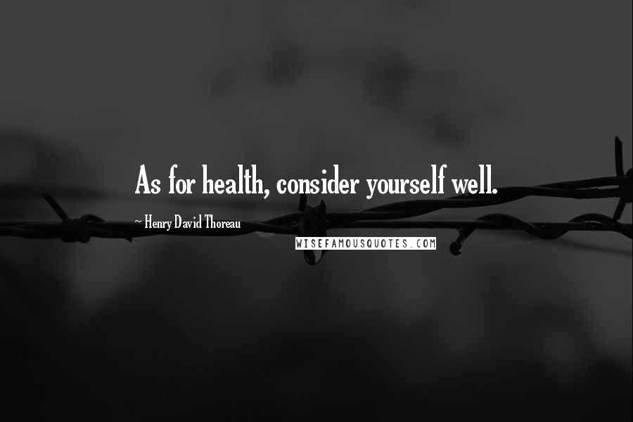 Henry David Thoreau Quotes: As for health, consider yourself well.