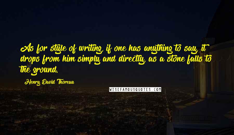 Henry David Thoreau Quotes: As for style of writing, if one has anything to say, it drops from him simply and directly, as a stone falls to the ground.