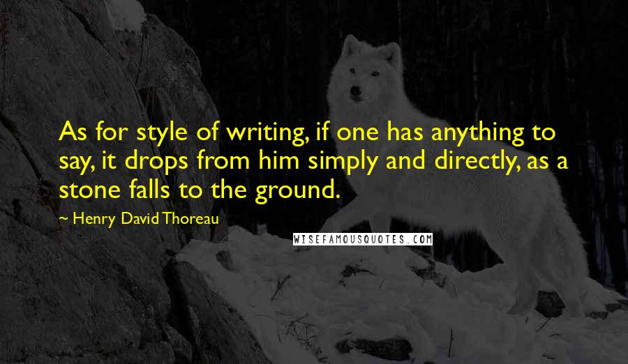 Henry David Thoreau Quotes: As for style of writing, if one has anything to say, it drops from him simply and directly, as a stone falls to the ground.