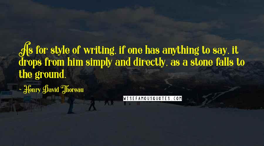 Henry David Thoreau Quotes: As for style of writing, if one has anything to say, it drops from him simply and directly, as a stone falls to the ground.