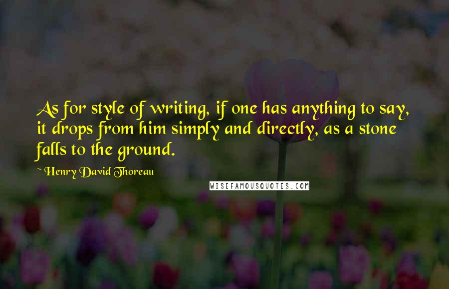 Henry David Thoreau Quotes: As for style of writing, if one has anything to say, it drops from him simply and directly, as a stone falls to the ground.
