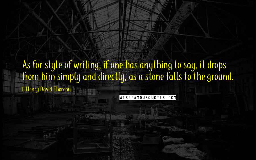 Henry David Thoreau Quotes: As for style of writing, if one has anything to say, it drops from him simply and directly, as a stone falls to the ground.