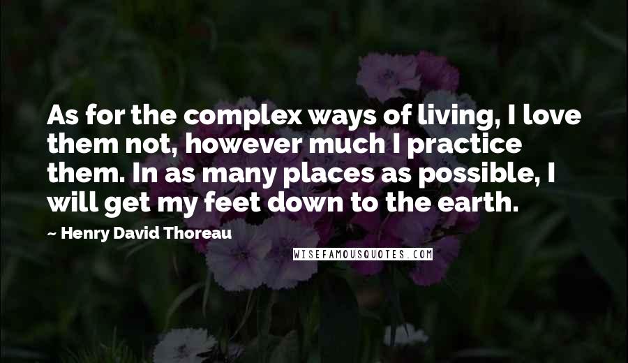 Henry David Thoreau Quotes: As for the complex ways of living, I love them not, however much I practice them. In as many places as possible, I will get my feet down to the earth.