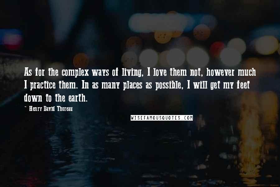Henry David Thoreau Quotes: As for the complex ways of living, I love them not, however much I practice them. In as many places as possible, I will get my feet down to the earth.