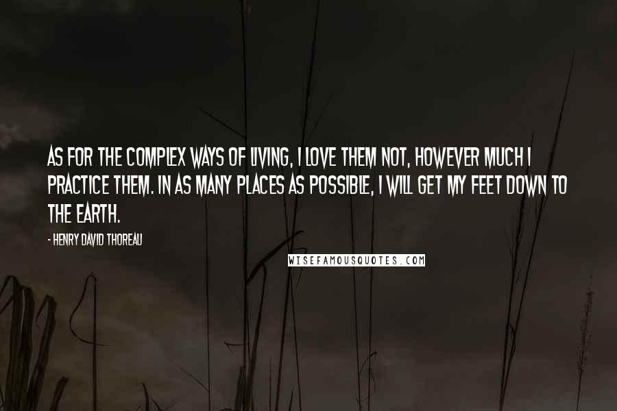 Henry David Thoreau Quotes: As for the complex ways of living, I love them not, however much I practice them. In as many places as possible, I will get my feet down to the earth.