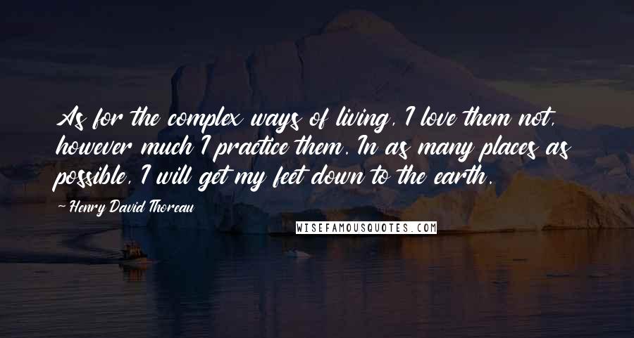 Henry David Thoreau Quotes: As for the complex ways of living, I love them not, however much I practice them. In as many places as possible, I will get my feet down to the earth.