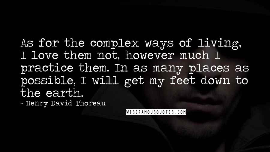 Henry David Thoreau Quotes: As for the complex ways of living, I love them not, however much I practice them. In as many places as possible, I will get my feet down to the earth.