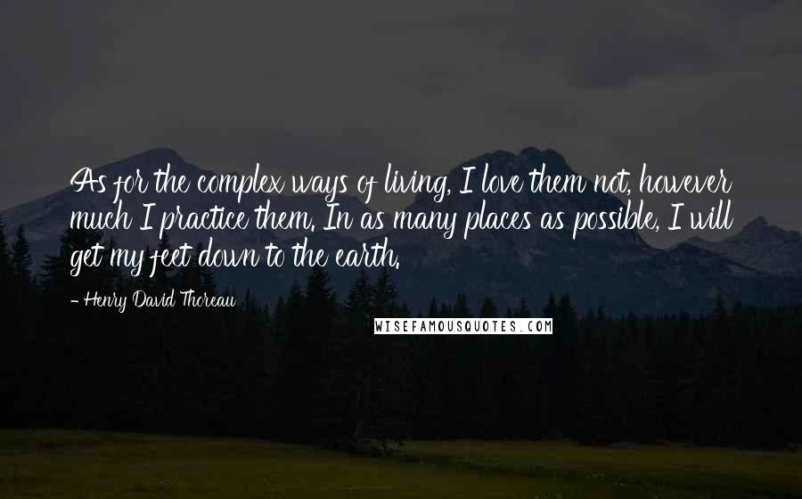 Henry David Thoreau Quotes: As for the complex ways of living, I love them not, however much I practice them. In as many places as possible, I will get my feet down to the earth.