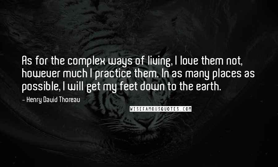 Henry David Thoreau Quotes: As for the complex ways of living, I love them not, however much I practice them. In as many places as possible, I will get my feet down to the earth.