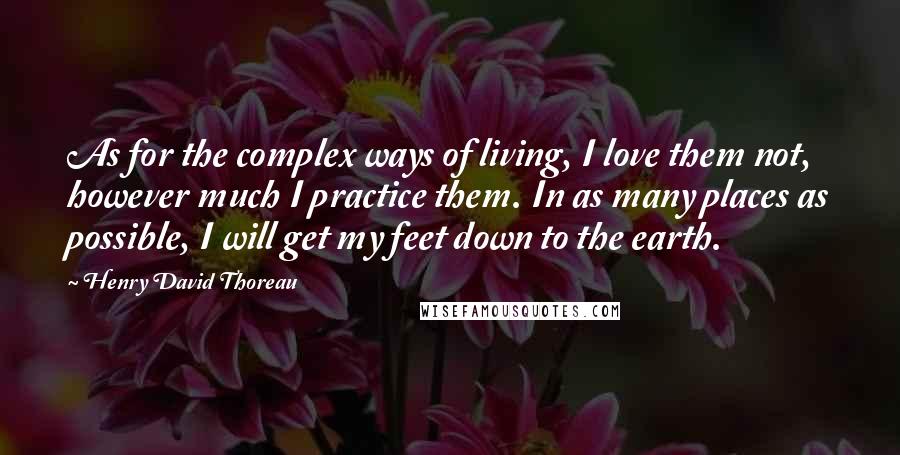 Henry David Thoreau Quotes: As for the complex ways of living, I love them not, however much I practice them. In as many places as possible, I will get my feet down to the earth.