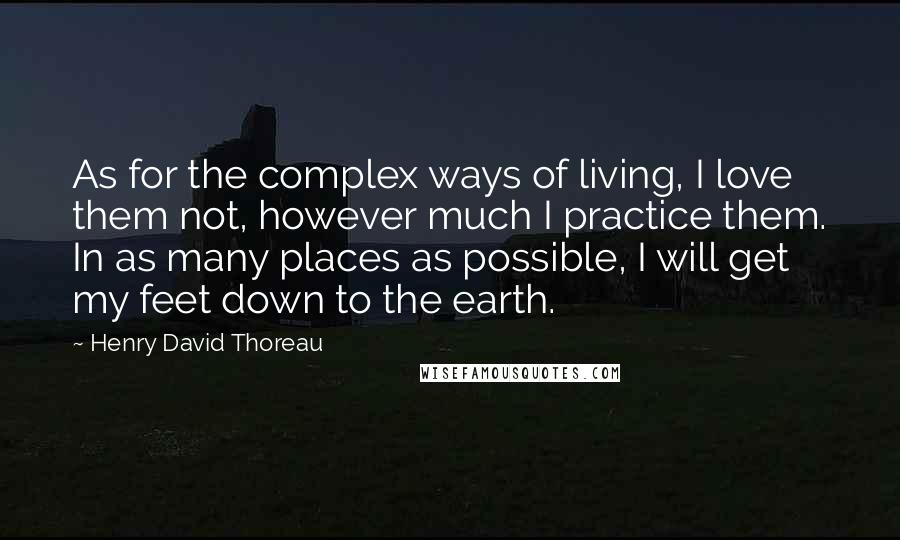 Henry David Thoreau Quotes: As for the complex ways of living, I love them not, however much I practice them. In as many places as possible, I will get my feet down to the earth.