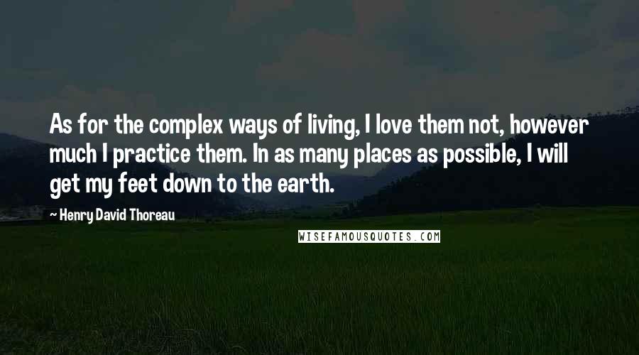 Henry David Thoreau Quotes: As for the complex ways of living, I love them not, however much I practice them. In as many places as possible, I will get my feet down to the earth.