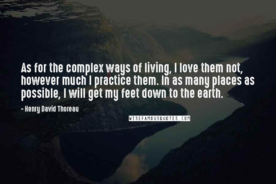 Henry David Thoreau Quotes: As for the complex ways of living, I love them not, however much I practice them. In as many places as possible, I will get my feet down to the earth.