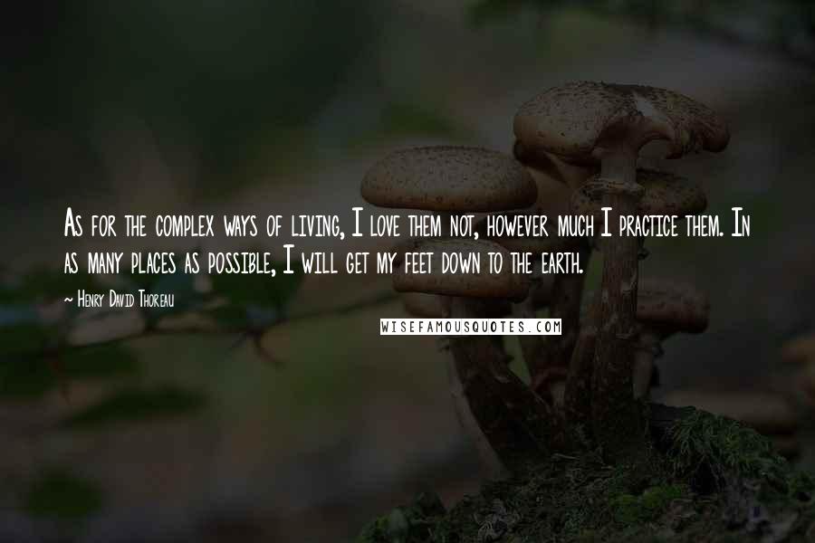 Henry David Thoreau Quotes: As for the complex ways of living, I love them not, however much I practice them. In as many places as possible, I will get my feet down to the earth.