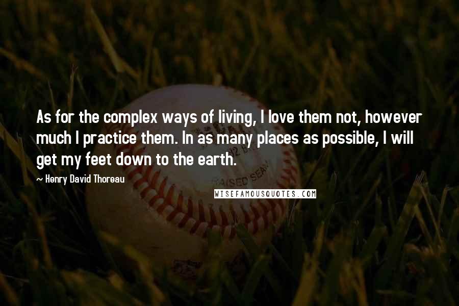 Henry David Thoreau Quotes: As for the complex ways of living, I love them not, however much I practice them. In as many places as possible, I will get my feet down to the earth.