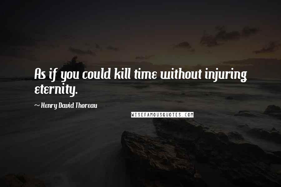Henry David Thoreau Quotes: As if you could kill time without injuring eternity.