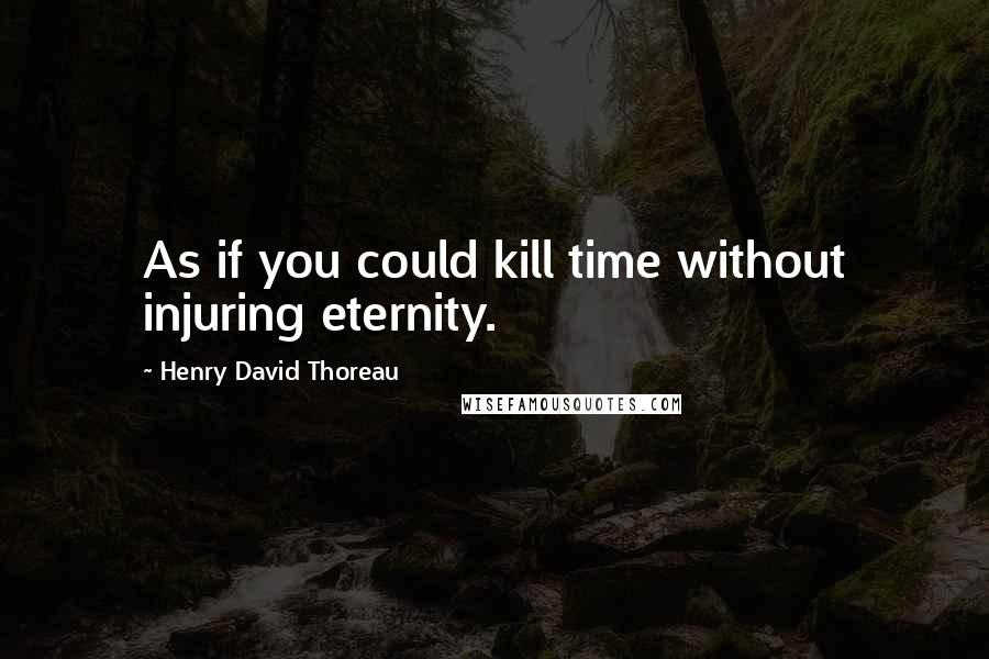 Henry David Thoreau Quotes: As if you could kill time without injuring eternity.