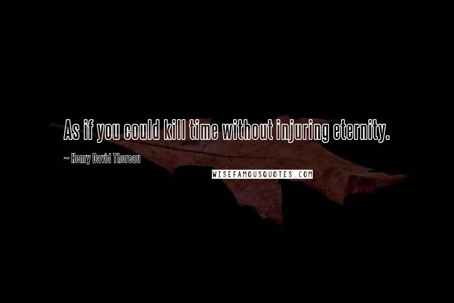 Henry David Thoreau Quotes: As if you could kill time without injuring eternity.