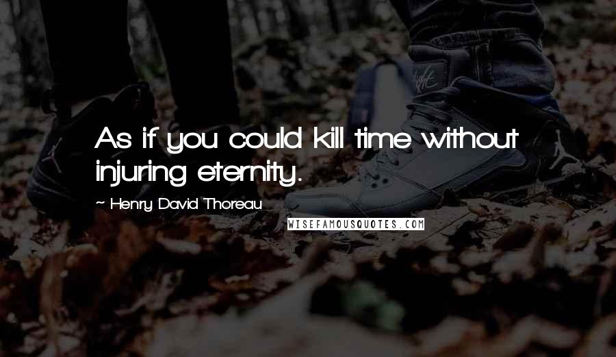 Henry David Thoreau Quotes: As if you could kill time without injuring eternity.