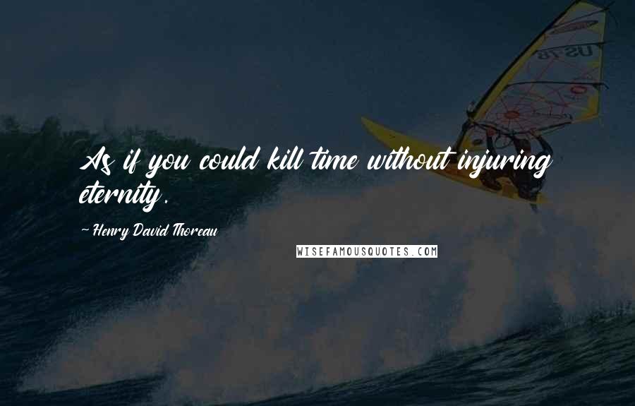 Henry David Thoreau Quotes: As if you could kill time without injuring eternity.