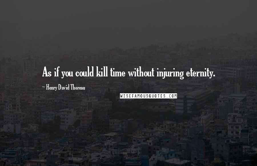 Henry David Thoreau Quotes: As if you could kill time without injuring eternity.