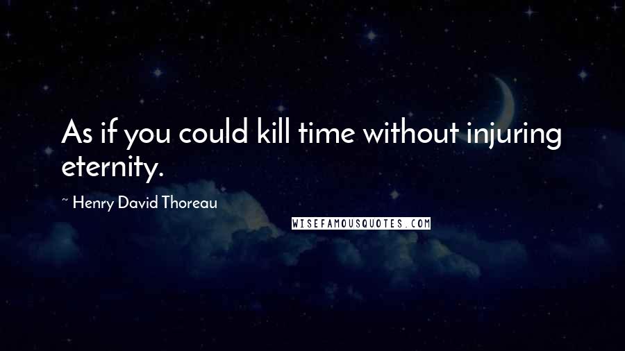 Henry David Thoreau Quotes: As if you could kill time without injuring eternity.