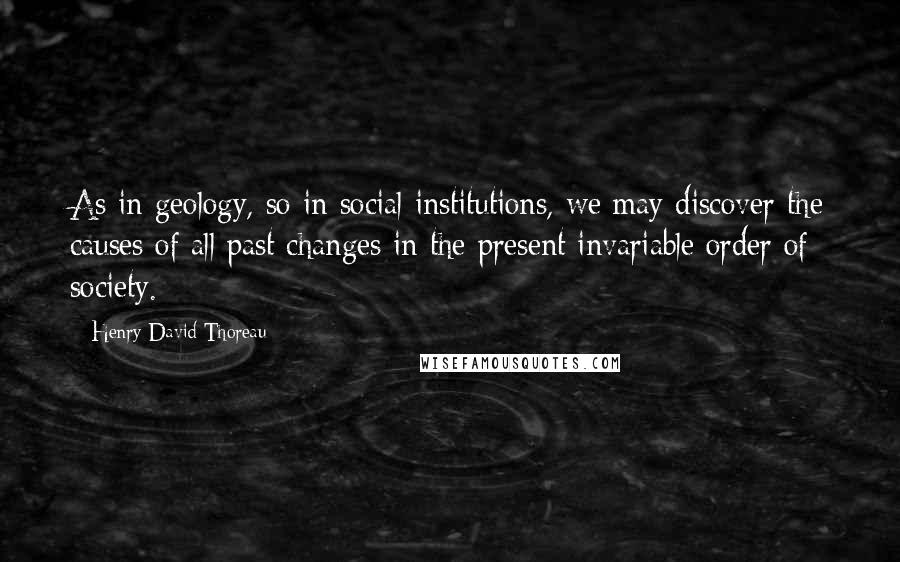 Henry David Thoreau Quotes: As in geology, so in social institutions, we may discover the causes of all past changes in the present invariable order of society.