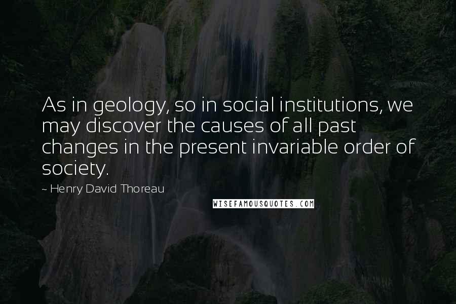 Henry David Thoreau Quotes: As in geology, so in social institutions, we may discover the causes of all past changes in the present invariable order of society.