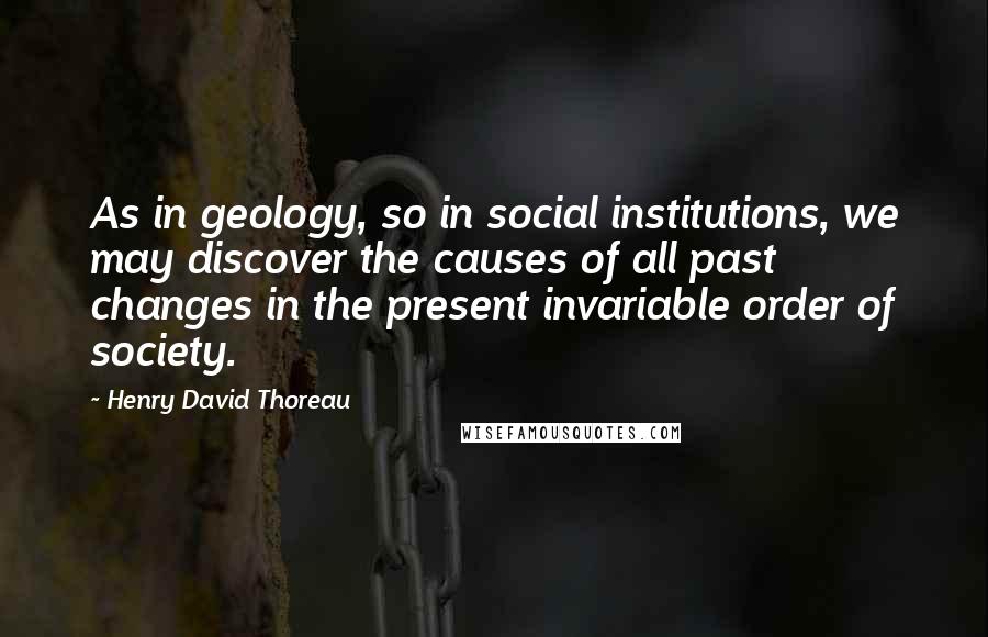 Henry David Thoreau Quotes: As in geology, so in social institutions, we may discover the causes of all past changes in the present invariable order of society.