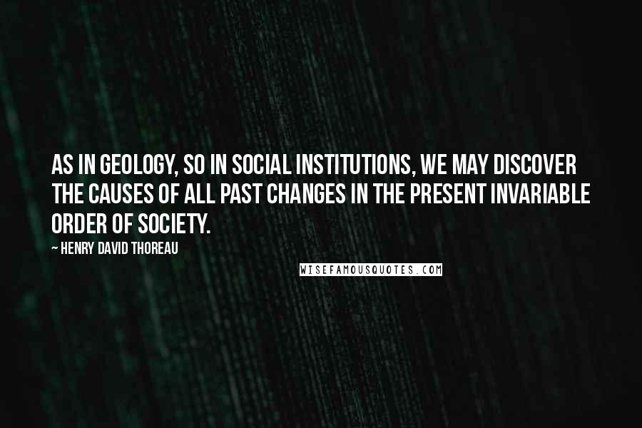 Henry David Thoreau Quotes: As in geology, so in social institutions, we may discover the causes of all past changes in the present invariable order of society.