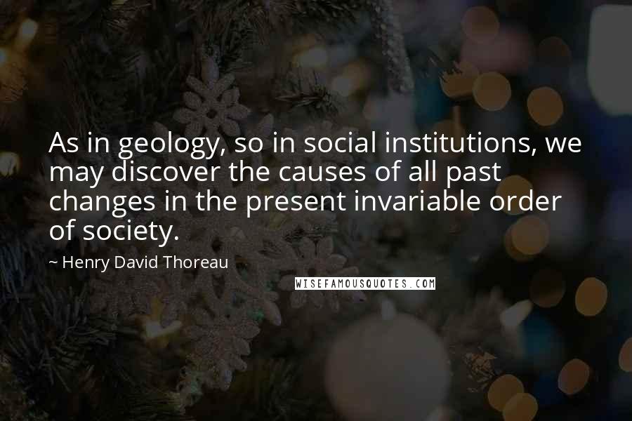 Henry David Thoreau Quotes: As in geology, so in social institutions, we may discover the causes of all past changes in the present invariable order of society.