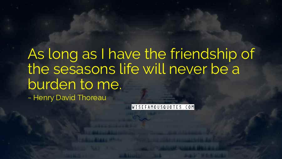 Henry David Thoreau Quotes: As long as I have the friendship of the sesasons life will never be a burden to me.