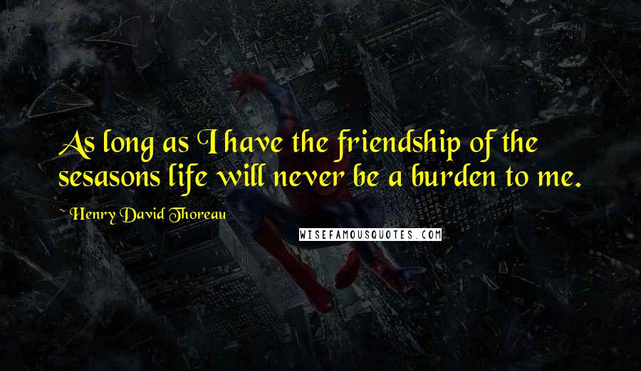 Henry David Thoreau Quotes: As long as I have the friendship of the sesasons life will never be a burden to me.