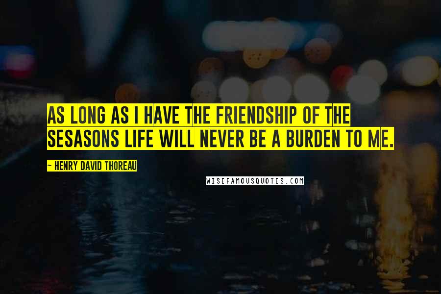 Henry David Thoreau Quotes: As long as I have the friendship of the sesasons life will never be a burden to me.