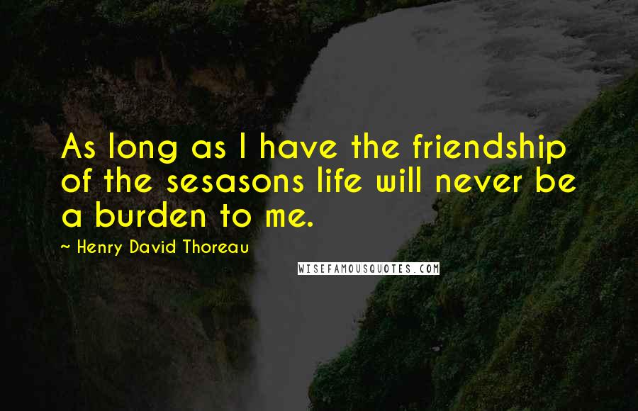 Henry David Thoreau Quotes: As long as I have the friendship of the sesasons life will never be a burden to me.