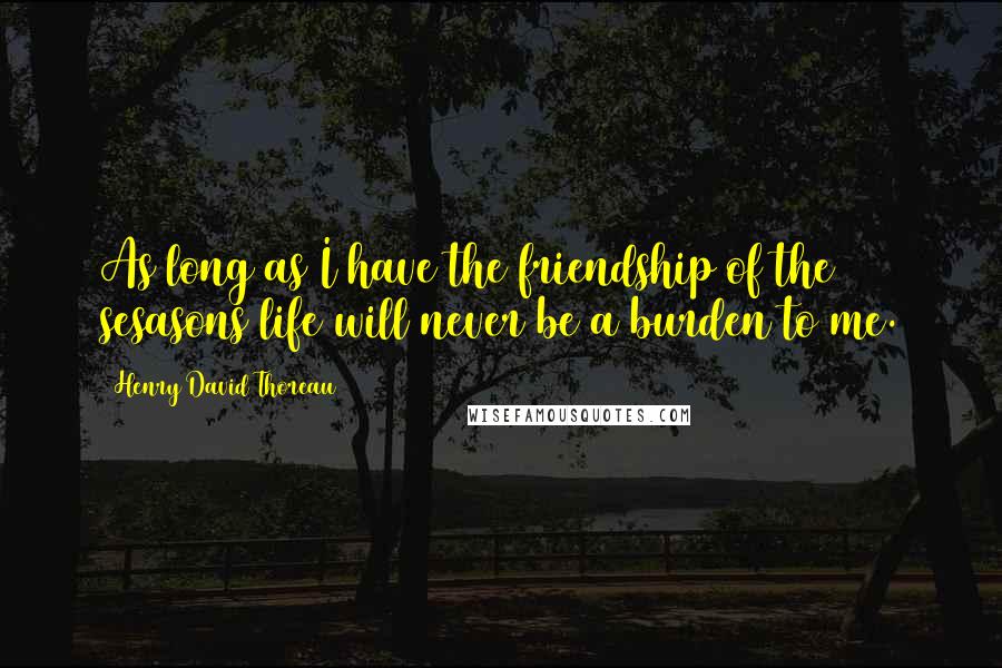 Henry David Thoreau Quotes: As long as I have the friendship of the sesasons life will never be a burden to me.