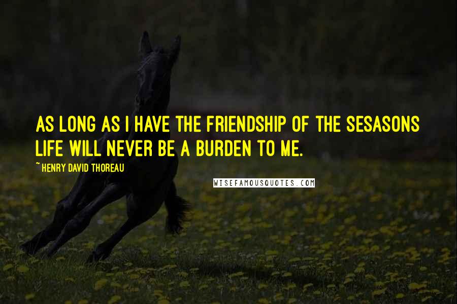 Henry David Thoreau Quotes: As long as I have the friendship of the sesasons life will never be a burden to me.