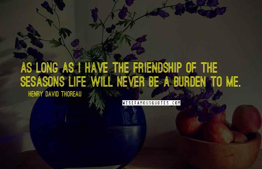 Henry David Thoreau Quotes: As long as I have the friendship of the sesasons life will never be a burden to me.