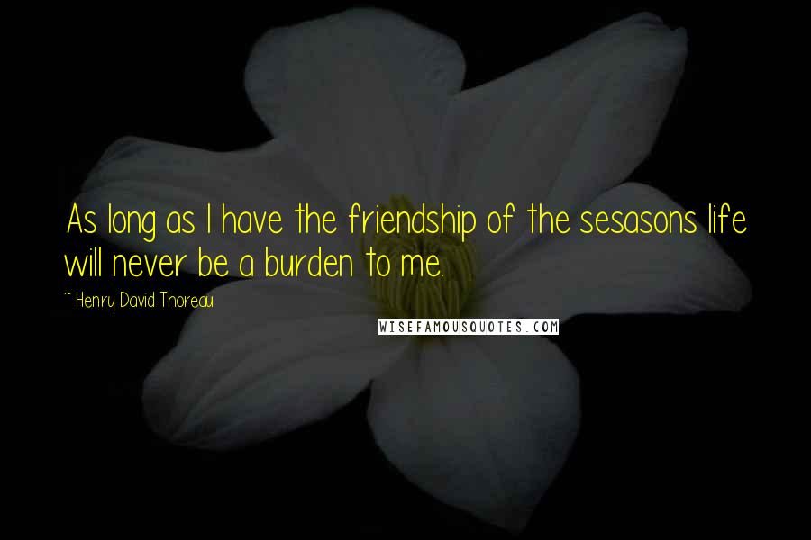 Henry David Thoreau Quotes: As long as I have the friendship of the sesasons life will never be a burden to me.