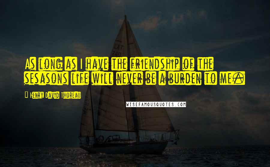 Henry David Thoreau Quotes: As long as I have the friendship of the sesasons life will never be a burden to me.