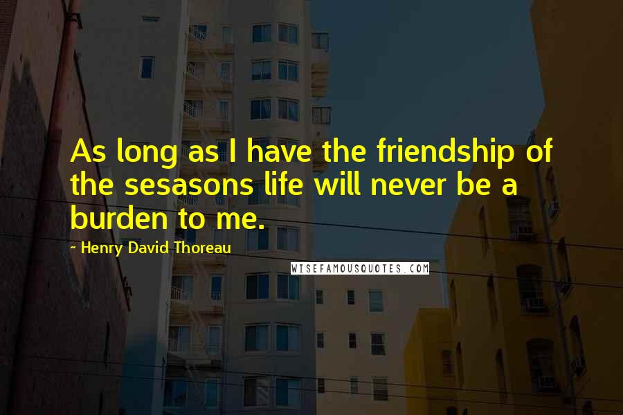 Henry David Thoreau Quotes: As long as I have the friendship of the sesasons life will never be a burden to me.