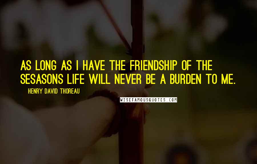 Henry David Thoreau Quotes: As long as I have the friendship of the sesasons life will never be a burden to me.